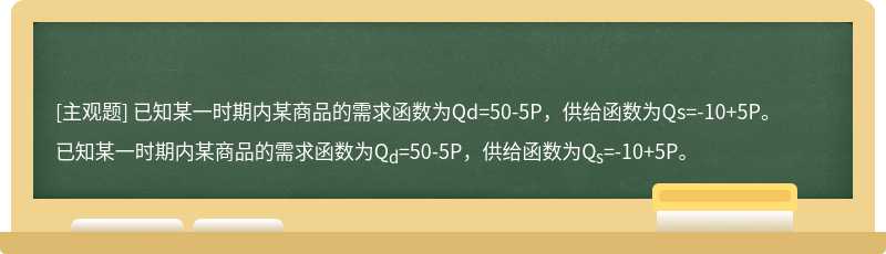 已知某一时期内某商品的需求函数为Qd=50-5P，供给函数为Qs=-10+5P。