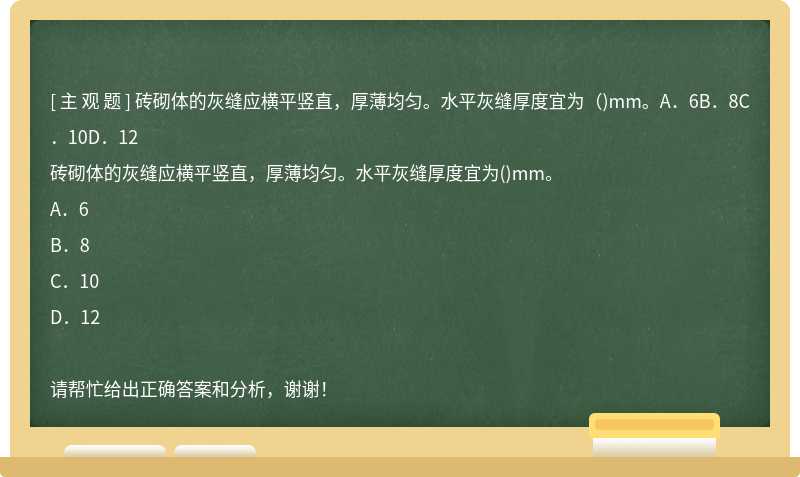 砖砌体的灰缝应横平竖直，厚薄均匀。水平灰缝厚度宜为（)mm。A．6B．8C．10D．12