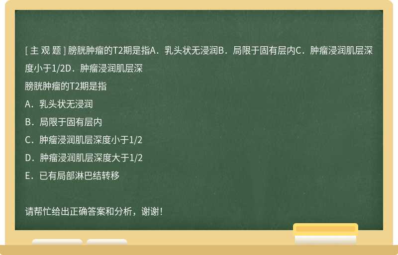 膀胱肿瘤的T2期是指A．乳头状无浸润B．局限于固有层内C．肿瘤浸润肌层深度小于1/2D．肿瘤浸润肌层深