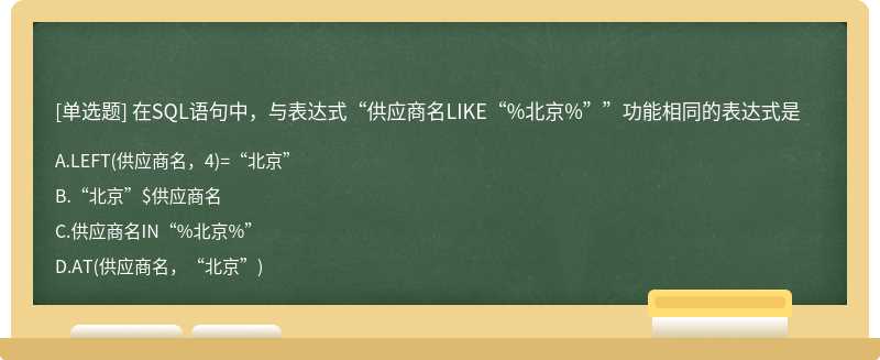 在SQL语句中，与表达式“供应商名LIKE“%北京%””功能相同的表达式是A．LEFT（供应商名，4)=“北京”B．“北