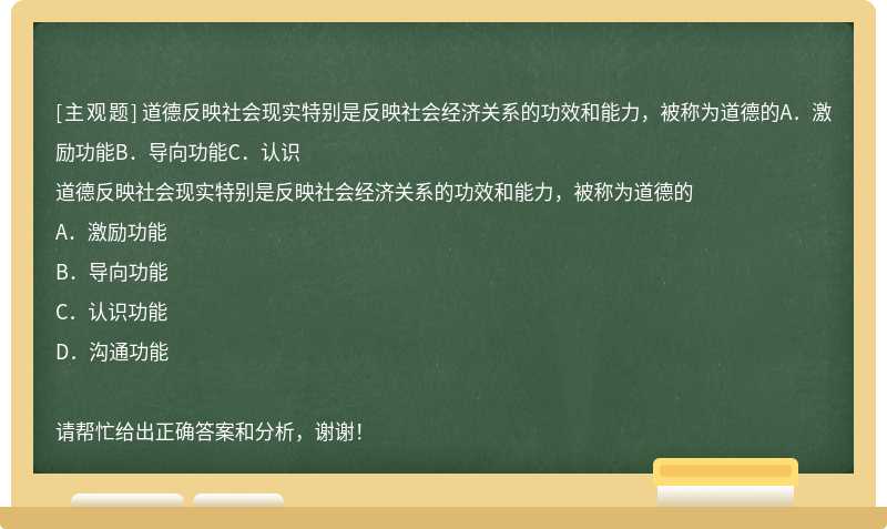 道德反映社会现实特别是反映社会经济关系的功效和能力，被称为道德的A．激励功能B．导向功能C．认识