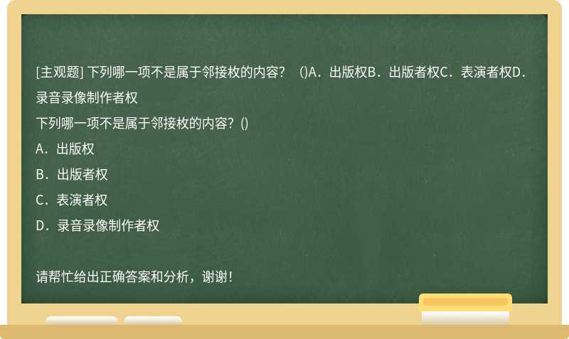 下列哪一项不是属于邻接枚的内容？（)A．出版权B．出版者权C．表演者权D．录音录像制作者权