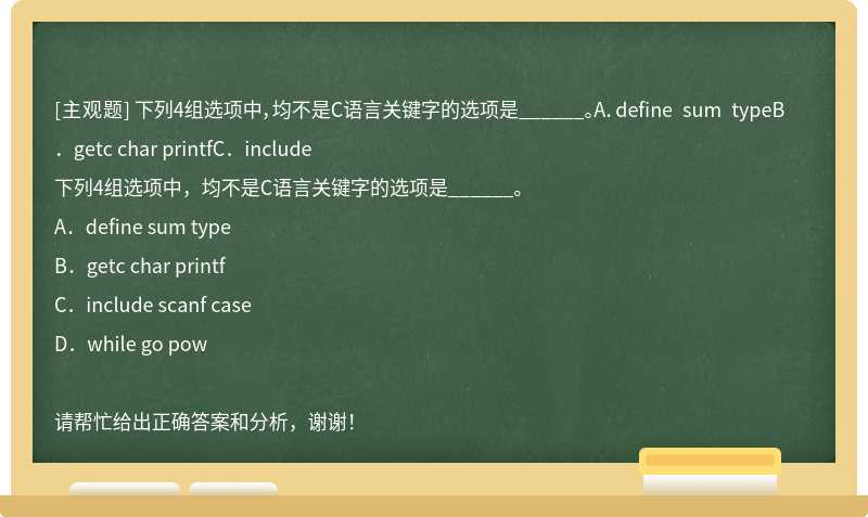 下列4组选项中，均不是C语言关键字的选项是______。A．define sum typeB．getc char printfC．include