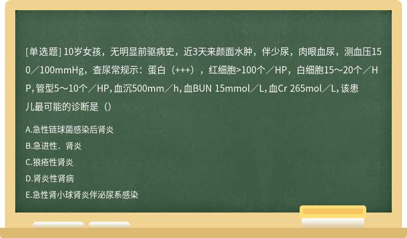 10岁女孩，无明显前驱病史，近3天来颜面水肿，伴少尿，肉眼血尿，测血压150／100mmHg，查尿常规示：蛋白（+++），红细胞>100个／HP，白细胞15～20个／HP，管型5～10个／HP，血沉500mm／h，血BUN 15mmol／L，血Cr 265mol／L，该患儿最可能的诊断是（）