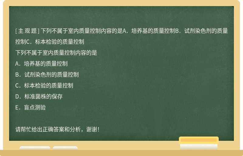 下列不属于室内质量控制内容的是A．培养基的质量控制B．试剂染色剂的质量控制C．标本检验的质量控制