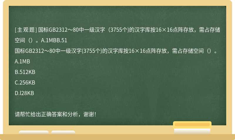 国标GB2312～80中一级汉字（3755个)的汉字库按16×16点阵存放，需占存储空间（）。A.1MBB.51