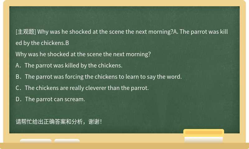Why was he shocked at the scene the next morning？A．The parrot was killed by the chickens.B
