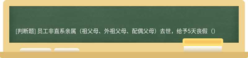 员工非直系亲属（祖父母、外祖父母、配偶父母）去世，给予5天丧假（）