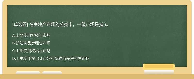 在房地产市场的分类中，一级市场是指（)。A．土地使用权转让市场B．新建商品房租售市场C．土地使用权