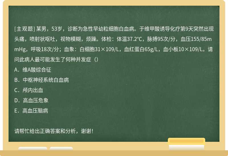 某男，53岁，诊断为急性早幼粒细胞白血病。于维甲酸诱导化疗第9天突然出现头痛，喷射状呕吐，视物模糊