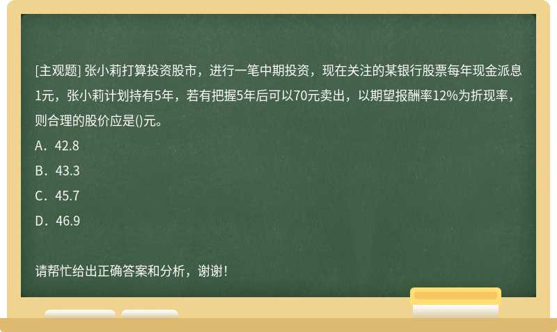 张小莉打算投资股市，进行一笔中期投资，现在关注的某银行股票每年现金派息1元，张小莉计划持有5年，