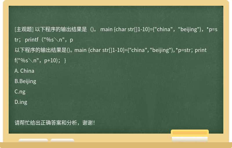 以下程序的输出结果是（)。 main {char str[]1-10]={"china"，"beijing")，*p=str； printf（"％s＼n"，p