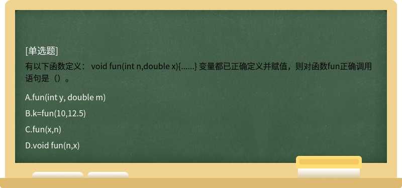 有以下函数定义： void fun(int n,double x){......} 变量都已正确定义并赋值，则对函数fun正确调用语句是（）。