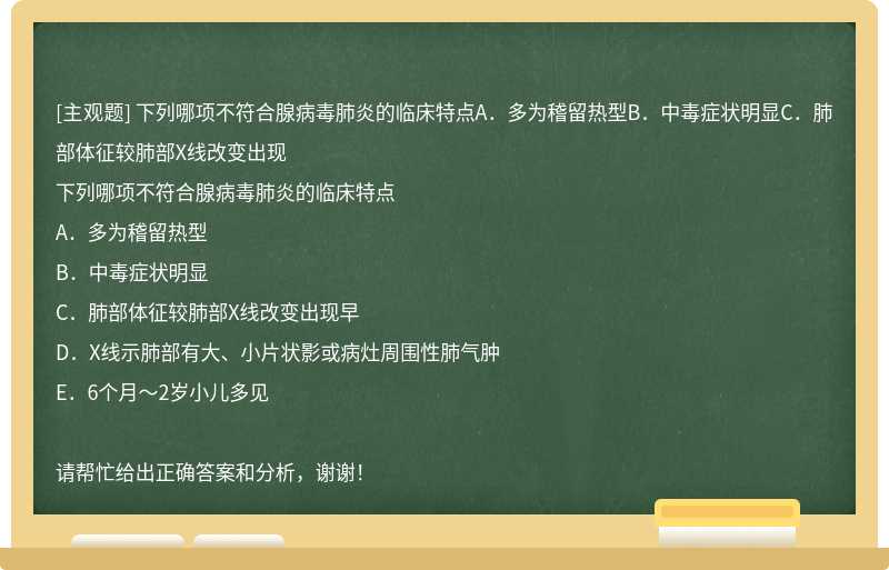 下列哪项不符合腺病毒肺炎的临床特点A．多为稽留热型B．中毒症状明显C．肺部体征较肺部X线改变出现