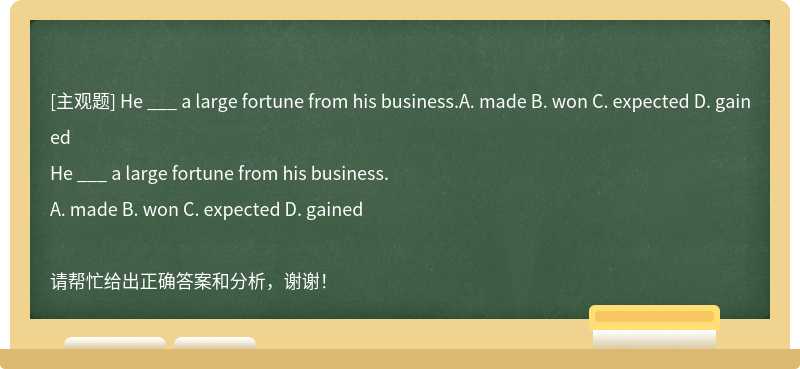He ___ a large fortune from his business.A. made B. won C. expected D. gained