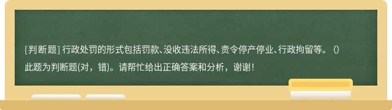 行政处罚的形式包括罚款、没收违法所得、责令停产停业、行政拘留等。 （）