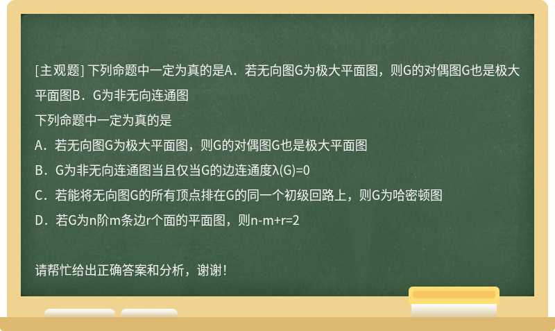 下列命题中一定为真的是A．若无向图G为极大平面图，则G的对偶图G也是极大平面图B．G为非无向连通图