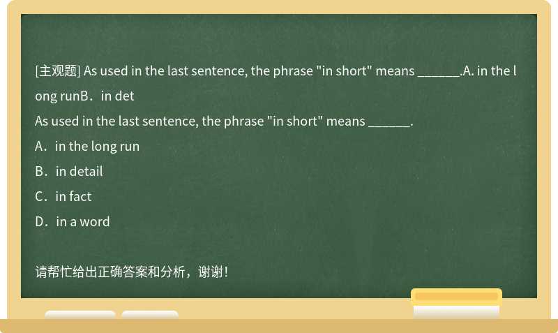 As used in the last sentence, the phrase "in short" means ______.A．in the long runB．in det