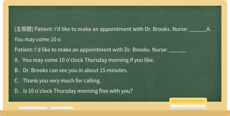 Patient: I'd like to make an appointment with Dr. Brooks. Nurse: ______A．You may come 10 o