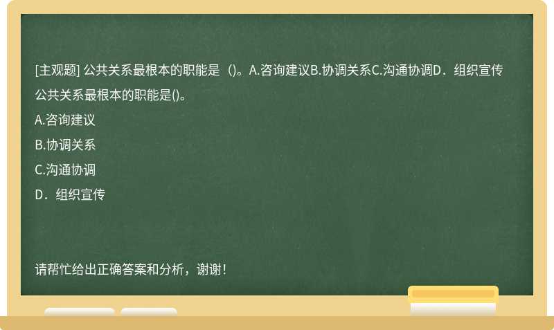 公共关系最根本的职能是（)。A.咨询建议B.协调关系C.沟通协调D．组织宣传