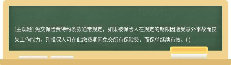 免交保险费特约条款通常规定，如果被保险人在规定的期限因遭受意外事故而丧失工作能力，则投保人可在此缴费期