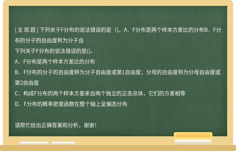 下列关于F分布的说法错误的是（)。A．F分布是两个样本方差比的分布B．F分布的分子的自由度称为分子自