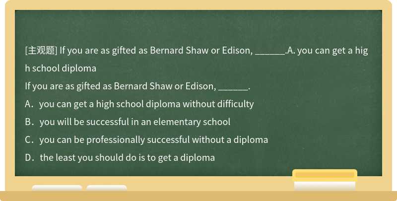 If you are as gifted as Bernard Shaw or Edison, ______.A．you can get a high school diploma