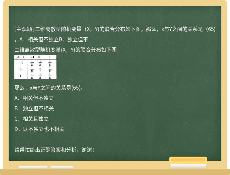 二维离散型随机变量（X，Y)的联合分布如下图，那么，x与Y之间的关系是（65)。A．相关但不独立B．独立但不