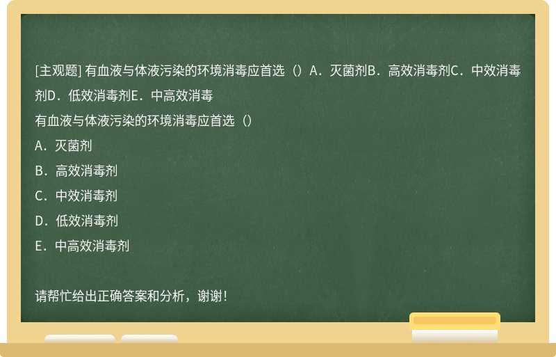 有血液与体液污染的环境消毒应首选（）A．灭菌剂B．高效消毒剂C．中效消毒剂D．低效消毒剂E．中高效消毒