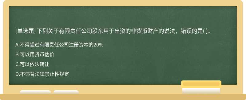 下列关于有限责任公司股东用于出资的非货币财产的说法，错误的是（)。  A．不得超过有限责任公司注册资本的20