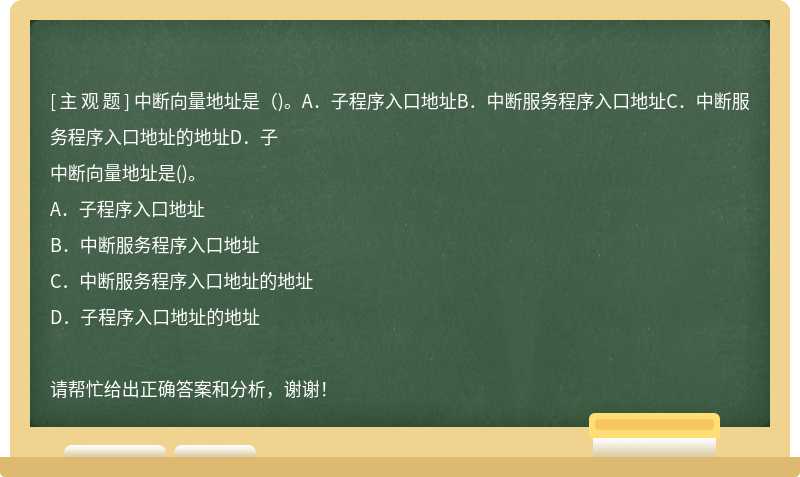 中断向量地址是（)。A．子程序入口地址B．中断服务程序入口地址C．中断服务程序入口地址的地址D．子