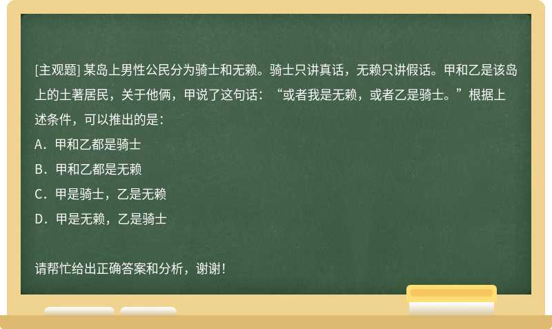 某岛上男性公民分为骑士和无赖。骑士只讲真话，无赖只讲假话。甲和乙是该岛上的土著居民，关于他俩，