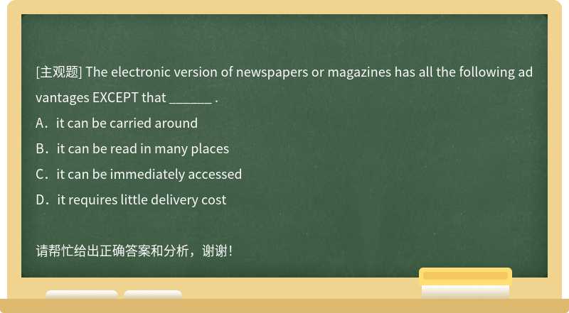 The electronic version of newspapers or magazines has all the following advantages EXCEPT