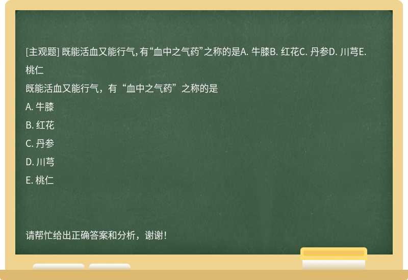 既能活血又能行气，有“血中之气药”之称的是A. 牛膝B. 红花C. 丹参D. 川芎E. 桃仁