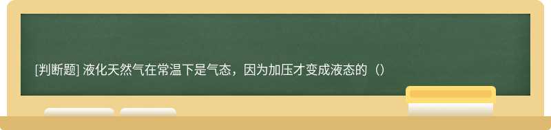 液化天然气在常温下是气态，因为加压才变成液态的（）