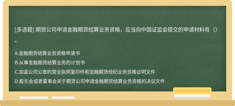 期货公司申请金融期货结算业务资格，应当向中国证监会提交的申请材料有（）。A.金融期货结算业务资