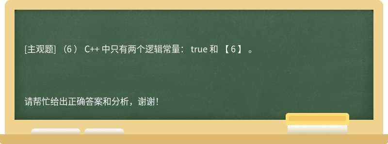 （6 ） C++ 中只有两个逻辑常量： true 和 【 6 】 。