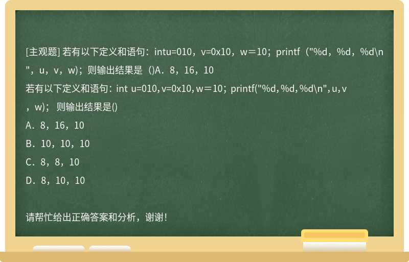 若有以下定义和语句：intu=010，v=0x10，w＝10；printf（"%d，%d，%d\n"，u，v，w)；则输出结果是（)A．8，16，10