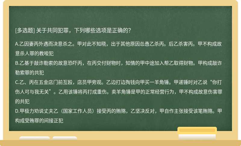 关于共同犯罪，下列哪些选项是正确的？A.乙因妻丙外遇而决意杀之。甲对此不知晓，出于其他原因怂恿乙