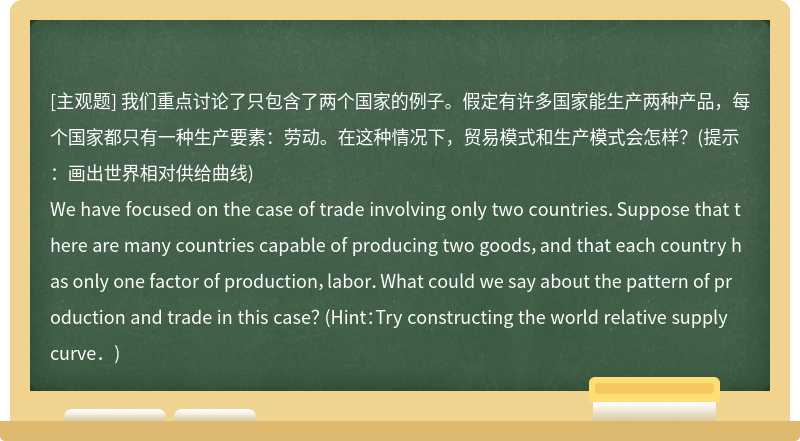 我们重点讨论了只包含了两个国家的例子。假定有许多国家能生产两种产品，每个国家都只有一种生产要素：劳动。在