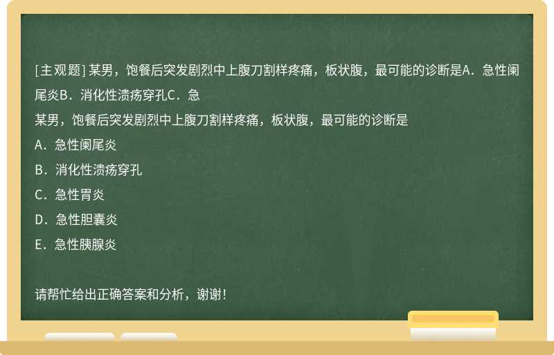 某男，饱餐后突发剧烈中上腹刀割样疼痛，板状腹，最可能的诊断是A．急性阑尾炎B．消化性溃疡穿孔C．急