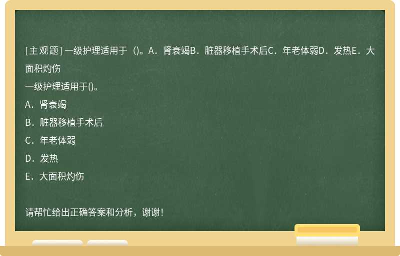 一级护理适用于（)。A．肾衰竭B．脏器移植手术后C．年老体弱D．发热E．大面积灼伤