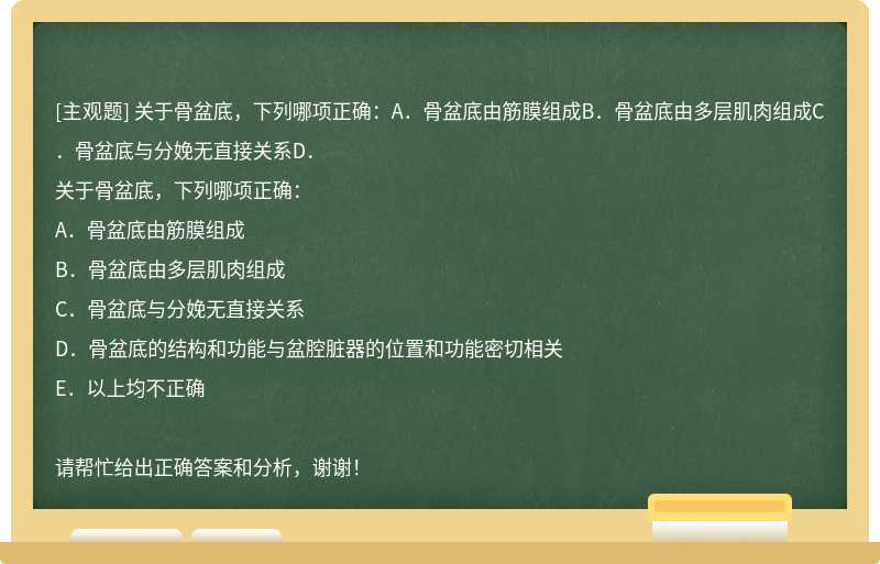 关于骨盆底，下列哪项正确：A．骨盆底由筋膜组成B．骨盆底由多层肌肉组成C．骨盆底与分娩无直接关系D．