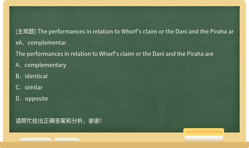 The performances in relation to Whorf's claim or the Dani and the Piraha areA．complementar