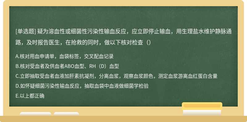 疑为溶血性或细菌性污染性输血反应，应立即停止输血，用生理盐水维护静脉通路，及时报告医生，在抢救的同时，做以下核对检查（）