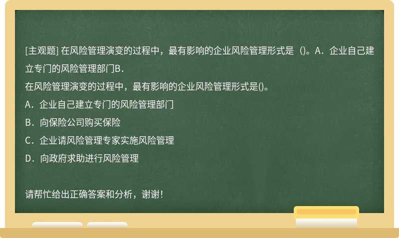 在风险管理演变的过程中，最有影响的企业风险管理形式是（)。A．企业自己建立专门的风险管理部门B．