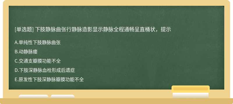 下肢静脉曲张行静脉造影显示静脉全程通畅呈直桶状，提示A．单纯性下肢静脉曲张B．动静脉瘘C．交通支