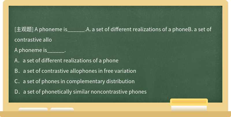 A phoneme is______.A．a set of different realizations of a phoneB．a set of contrastive allo