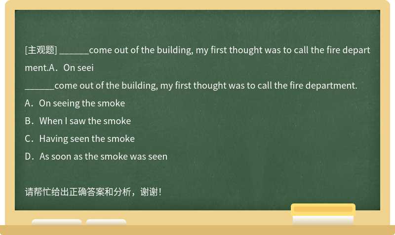 ______come out of the building, my first thought was to call the fire department.A．On seei