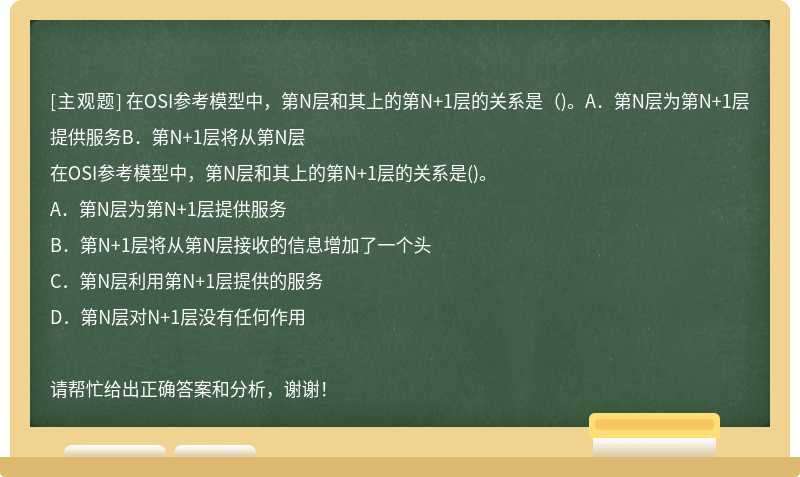 在OSI参考模型中，第N层和其上的第N+1层的关系是（)。A．第N层为第N+1层提供服务B．第N+1层将从第N层